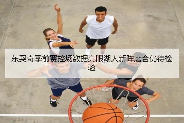 东契奇季前赛控场数据亮眼湖人新阵磨合仍待检验